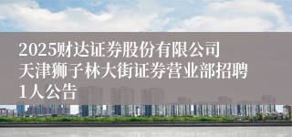 2025财达证券股份有限公司天津狮子林大街证券营业部招聘1人公告
