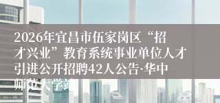 2026年宜昌市伍家岗区“招才兴业”教育系统事业单位人才引进公开招聘42人公告·华中师范大学站