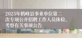 2025年鹤峰县事业单位第二次专项公开招聘工作人员体检、考察有关事项公告