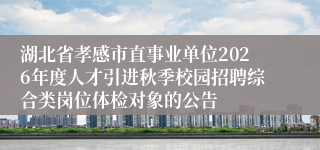 湖北省孝感市直事业单位2026年度人才引进秋季校园招聘综合类岗位体检对象的公告