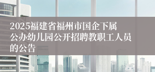 2025福建省福州市国企下属公办幼儿园公开招聘教职工人员的公告