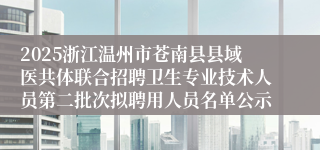 2025浙江温州市苍南县县域医共体联合招聘卫生专业技术人员第二批次拟聘用人员名单公示