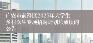 广安市前锋区2025年大学生乡村医生专项招聘计划总成绩的公告