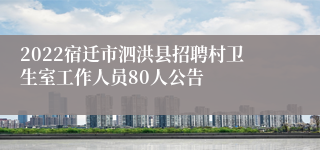 2022宿迁市泗洪县招聘村卫生室工作人员80人公告