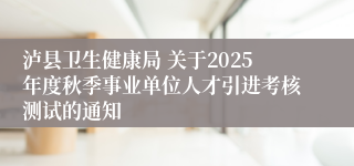 泸县卫生健康局 关于2025年度秋季事业单位人才引进考核测试的通知