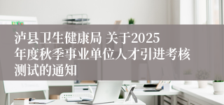 泸县卫生健康局 关于2025年度秋季事业单位人才引进考核测试的通知