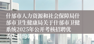 什邡市人力资源和社会保障局什邡市卫生健康局关于什邡市卫健系统2025年公开考核招聘优秀人员的公告
