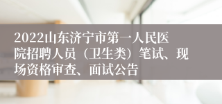 2022山东济宁市第一人民医院招聘人员（卫生类）笔试、现场资格审查、面试公告