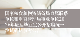 国家粮食和物资储备局直属联系单位和垂直管理局事业单位2026年应届毕业生公开招聘统一笔试确认参考公告