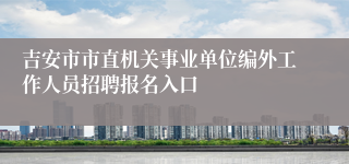 吉安市市直机关事业单位编外工作人员招聘报名入口