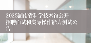 2025湖南省科学技术馆公开招聘面试和实际操作能力测试公告