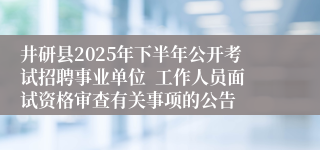 井研县2025年下半年公开考试招聘事业单位 工作人员面试资格审查有关事项的公告