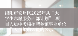 绵阳市安州区2025年从“大学生志愿服务西部计划” 项目人员中考核招聘乡镇事业单位工作人员拟聘人员的公示