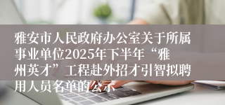 雅安市人民政府办公室关于所属事业单位2025年下半年“雅州英才”工程赴外招才引智拟聘用人员名单的公示