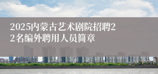2025内蒙古艺术剧院招聘22名编外聘用人员简章