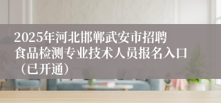 2025年河北邯郸武安市招聘食品检测专业技术人员报名入口（已开通）