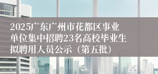 2025广东广州市花都区事业单位集中招聘23名高校毕业生拟聘用人员公示(第五批)