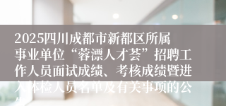 2025四川成都市新都区所属事业单位“蓉漂人才荟”招聘工作人员面试成绩、考核成绩暨进入体检人员名单及有关事项的公告
