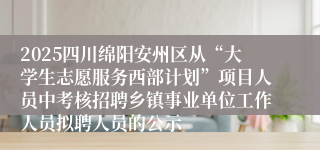 2025四川绵阳安州区从“大学生志愿服务西部计划”项目人员中考核招聘乡镇事业单位工作人员拟聘人员的公示