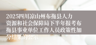 2025四川凉山州布拖县人力资源和社会保障局下半年报考布拖县事业单位工作人员政策性加分结果的公示