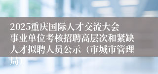 2025重庆国际人才交流大会事业单位考核招聘高层次和紧缺人才拟聘人员公示（市城市管理局）
