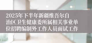 2025年下半年新疆维吾尔自治区卫生健康委所属相关事业单位招聘编制外工作人员面试工作通告