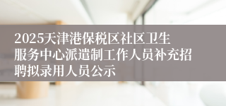 2025天津港保税区社区卫生服务中心派遣制工作人员补充招聘拟录用人员公示