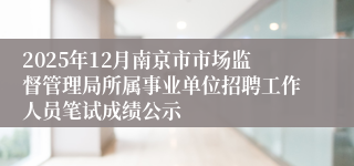 2025年12月南京市市场监督管理局所属事业单位招聘工作人员笔试成绩公示