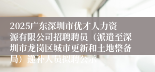2025广东深圳市优才人力资源有限公司招聘聘员(派遣至深圳市龙岗区城市更新和土地整备局)递补人员拟聘公示