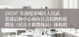 2025广东汕尾市城区人民武装部后勤中心面向社会招聘政府聘员(民兵专职教练员)体检的公告
