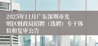 2025年11月广东深圳市光明区财政局招聘（选聘）专干体检和复审公告