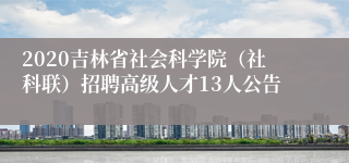 2020吉林省社会科学院（社科联）招聘高级人才13人公告