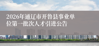2026年通辽市开鲁县事业单位第一批次人才引进公告