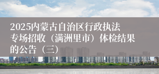 2025内蒙古自治区行政执法专场招收（满洲里市）体检结果的公告（三）