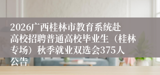 2026广西桂林市教育系统赴高校招聘普通高校毕业生（桂林专场）秋季就业双选会375人公告