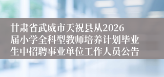 甘肃省武威市天祝县从2026届小学全科型教师培养计划毕业生中招聘事业单位工作人员公告
