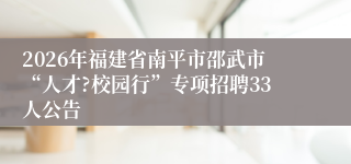 2026年福建省南平市邵武市“人才?校园行”专项招聘33人公告