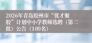 2026年青岛胶州市“优才聚胶”计划中小学教师选聘(第二批)公告(100名)
