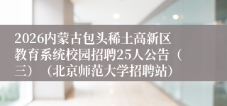 2026内蒙古包头稀土高新区教育系统校园招聘25人公告（三）（北京师范大学招聘站）