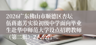 2026广东佛山市顺德区杏坛伍蒋惠芳实验初级中学面向毕业生赴华中师范大学设点招聘教师(第二批)2人公告