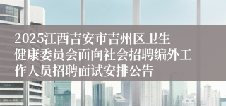 2025江西吉安市吉州区卫生健康委员会面向社会招聘编外工作人员招聘面试安排公告
