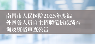 南昌市人民医院2025年度编外医务人员自主招聘笔试成绩查询及资格审查公告