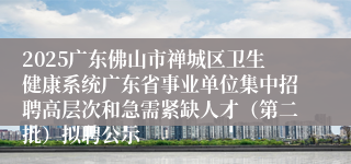 2025广东佛山市禅城区卫生健康系统广东省事业单位集中招聘高层次和急需紧缺人才(第二批)拟聘公示