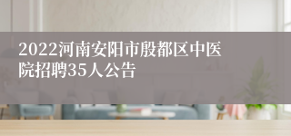 2022河南安阳市殷都区中医院招聘35人公告