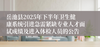 岳池县2025年下半年卫生健康系统引进急需紧缺专业人才面试成绩及进入体检人员的公告