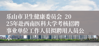 乐山市卫生健康委员会  2025年赴西南医科大学考核招聘事业单位工作人员拟聘用人员公示