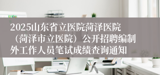 2025山东省立医院菏泽医院(菏泽市立医院)公开招聘编制外工作人员笔试成绩查询通知
