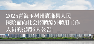 2025青海玉树州囊谦县人民医院面向社会招聘编外聘用工作人员的招聘6人公告
