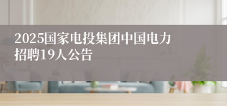 2025国家电投集团中国电力招聘19人公告