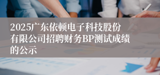 2025广东依顿电子科技股份有限公司招聘财务BP测试成绩的公示